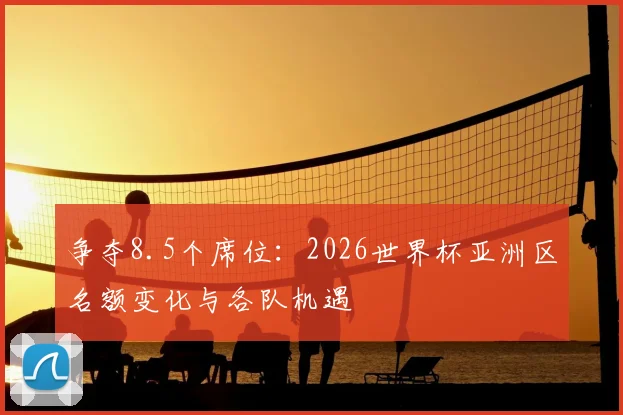 争夺8.5个席位：2026世界杯亚洲区名额变化与各队机遇