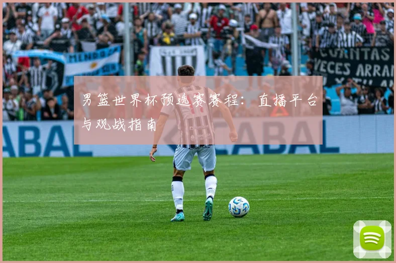 男篮世界杯预选赛赛程：直播平台与观战指南